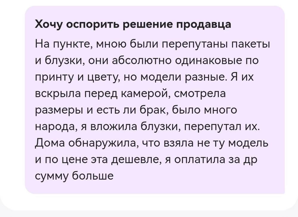 На пункте выдачи были перепутаны пакеты и блузки, верните денежные средства, заберите товар. У меня нет данной блузки, а я за неё оплатила 886р, я перепутала и менеджер приняла возврат не ту блузку. Тк принят, цвет и качество одинаковое, но модели разные и стоимость. По заявке пришёл отказ, но почему?